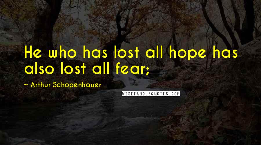 Arthur Schopenhauer Quotes: He who has lost all hope has also lost all fear;