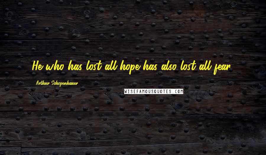 Arthur Schopenhauer Quotes: He who has lost all hope has also lost all fear;