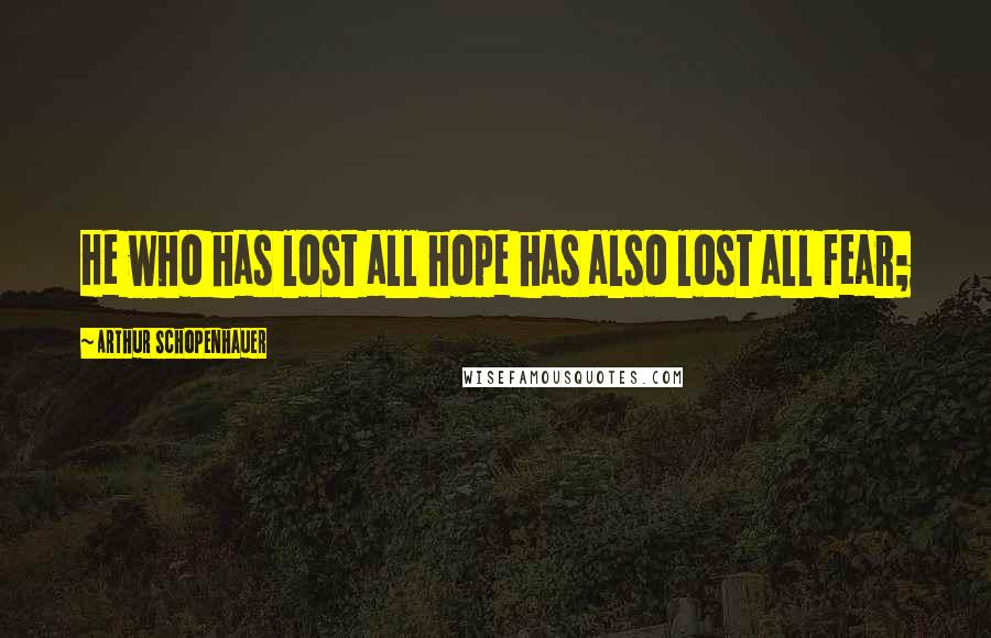 Arthur Schopenhauer Quotes: He who has lost all hope has also lost all fear;