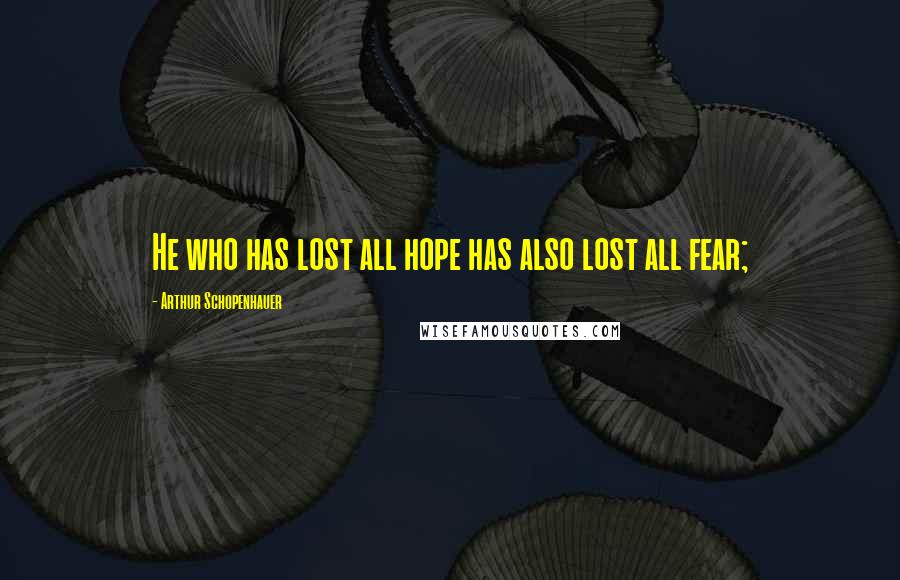 Arthur Schopenhauer Quotes: He who has lost all hope has also lost all fear;
