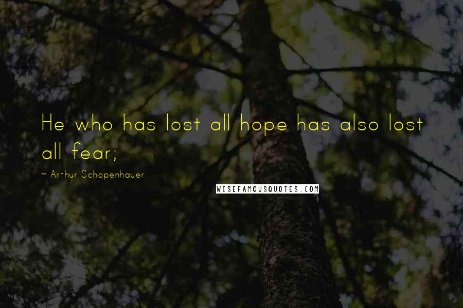 Arthur Schopenhauer Quotes: He who has lost all hope has also lost all fear;