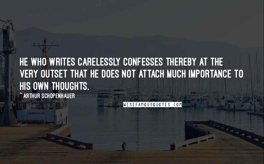 Arthur Schopenhauer Quotes: He who writes carelessly confesses thereby at the very outset that he does not attach much importance to his own thoughts.