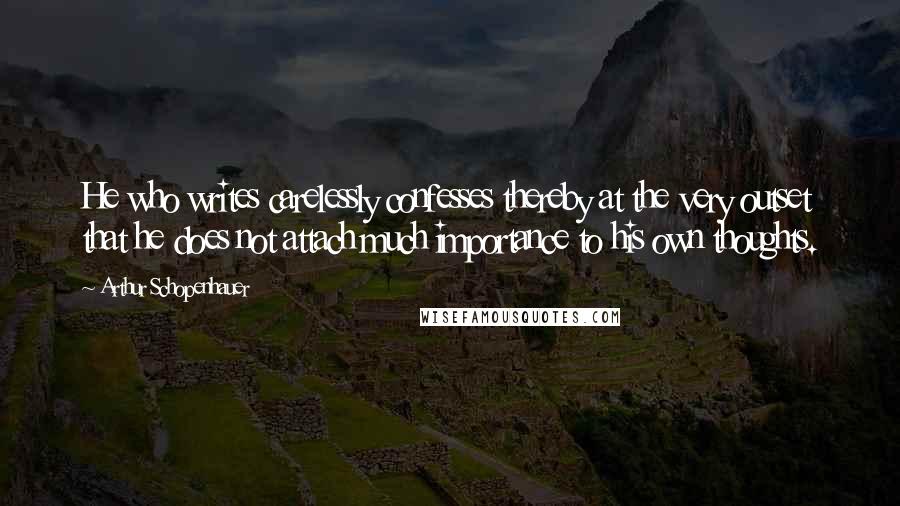 Arthur Schopenhauer Quotes: He who writes carelessly confesses thereby at the very outset that he does not attach much importance to his own thoughts.
