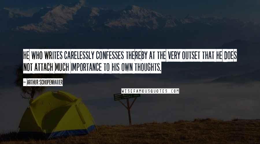 Arthur Schopenhauer Quotes: He who writes carelessly confesses thereby at the very outset that he does not attach much importance to his own thoughts.