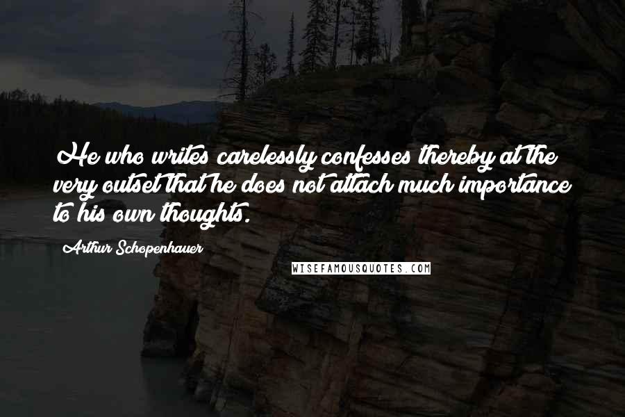 Arthur Schopenhauer Quotes: He who writes carelessly confesses thereby at the very outset that he does not attach much importance to his own thoughts.