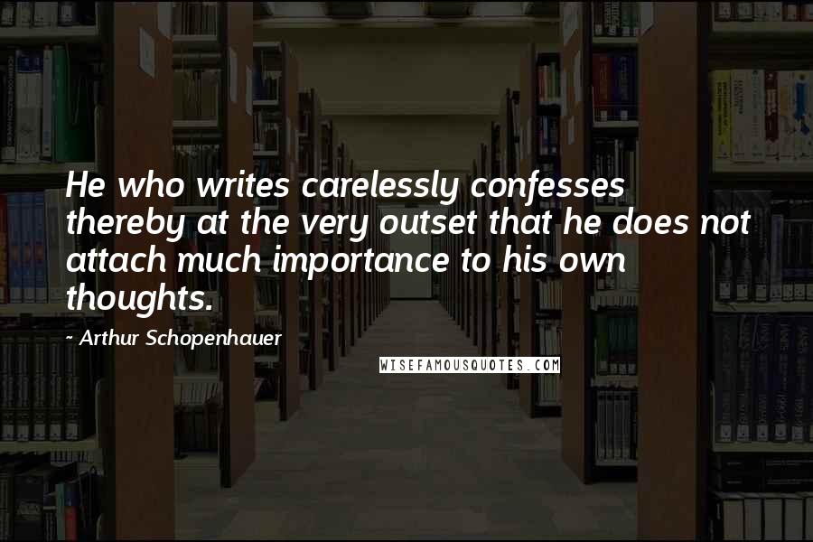 Arthur Schopenhauer Quotes: He who writes carelessly confesses thereby at the very outset that he does not attach much importance to his own thoughts.