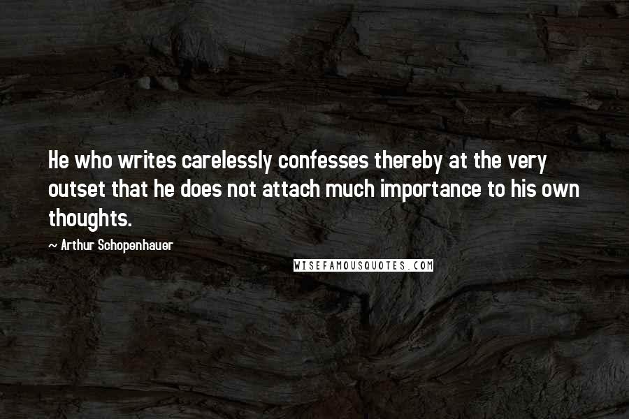 Arthur Schopenhauer Quotes: He who writes carelessly confesses thereby at the very outset that he does not attach much importance to his own thoughts.
