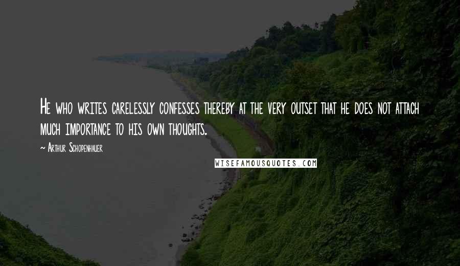 Arthur Schopenhauer Quotes: He who writes carelessly confesses thereby at the very outset that he does not attach much importance to his own thoughts.