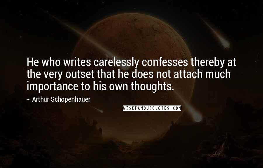 Arthur Schopenhauer Quotes: He who writes carelessly confesses thereby at the very outset that he does not attach much importance to his own thoughts.