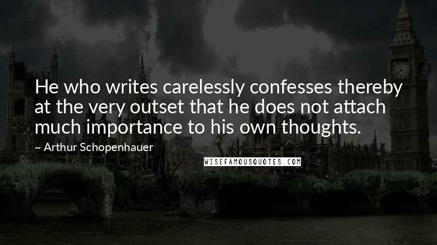 Arthur Schopenhauer Quotes: He who writes carelessly confesses thereby at the very outset that he does not attach much importance to his own thoughts.