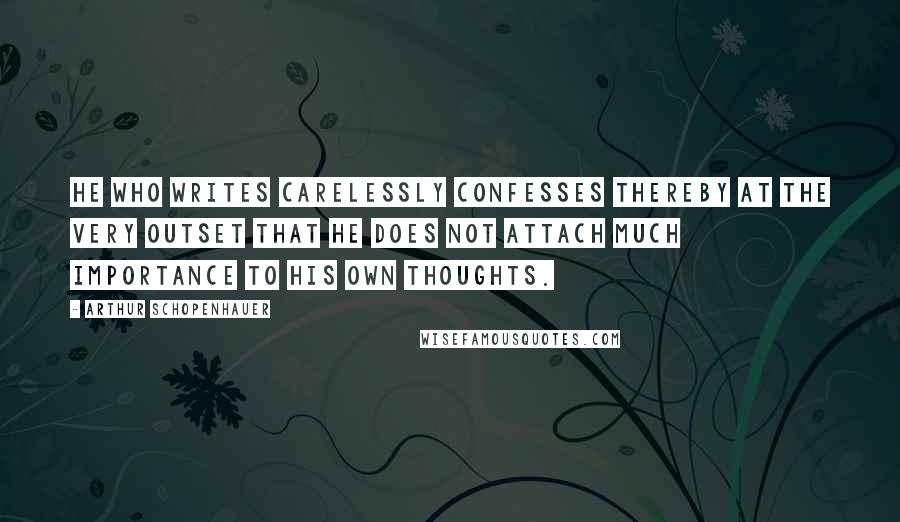 Arthur Schopenhauer Quotes: He who writes carelessly confesses thereby at the very outset that he does not attach much importance to his own thoughts.