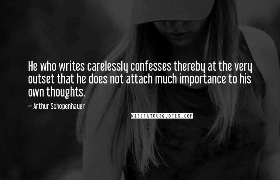 Arthur Schopenhauer Quotes: He who writes carelessly confesses thereby at the very outset that he does not attach much importance to his own thoughts.