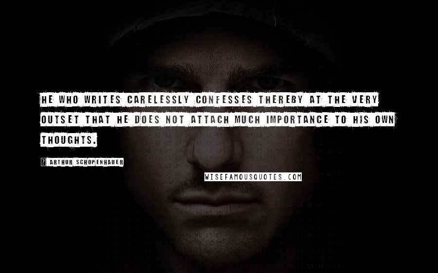 Arthur Schopenhauer Quotes: He who writes carelessly confesses thereby at the very outset that he does not attach much importance to his own thoughts.