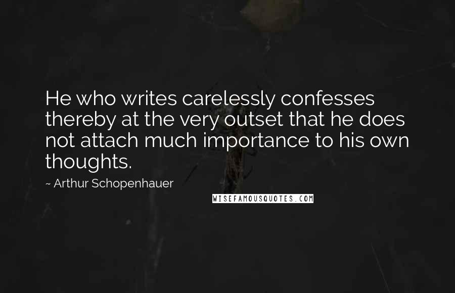 Arthur Schopenhauer Quotes: He who writes carelessly confesses thereby at the very outset that he does not attach much importance to his own thoughts.