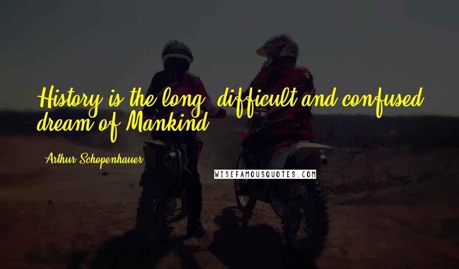 Arthur Schopenhauer Quotes: History is the long, difficult and confused dream of Mankind.