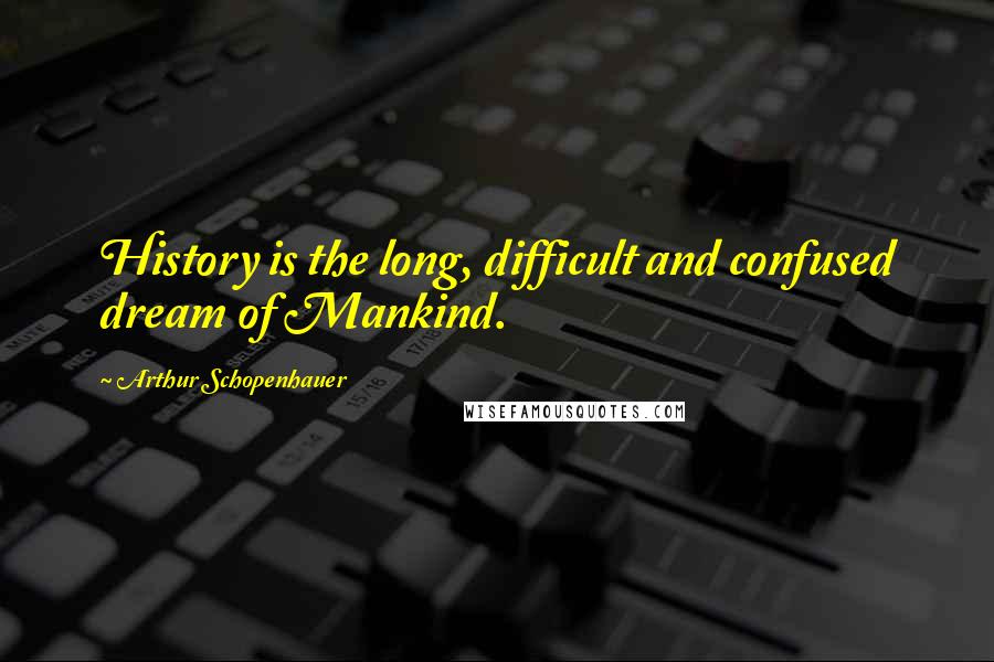 Arthur Schopenhauer Quotes: History is the long, difficult and confused dream of Mankind.
