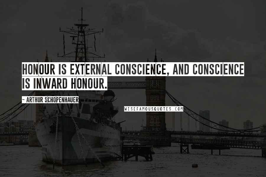 Arthur Schopenhauer Quotes: Honour is external conscience, and conscience is inward honour.