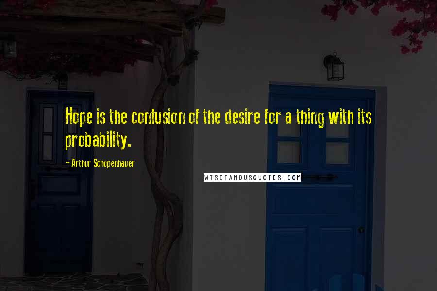 Arthur Schopenhauer Quotes: Hope is the confusion of the desire for a thing with its probability.