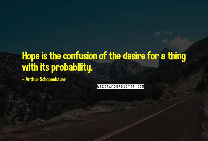 Arthur Schopenhauer Quotes: Hope is the confusion of the desire for a thing with its probability.