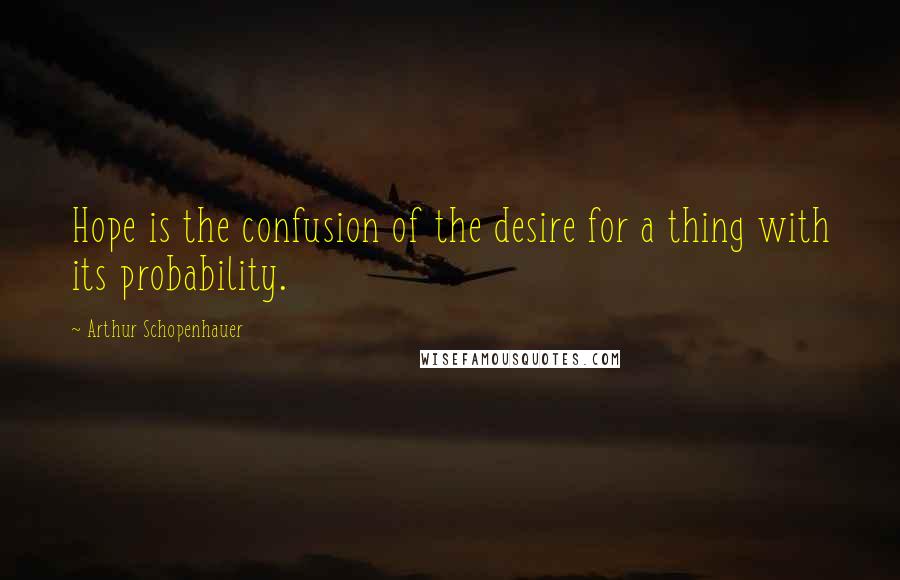 Arthur Schopenhauer Quotes: Hope is the confusion of the desire for a thing with its probability.