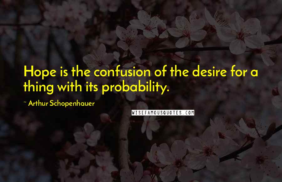 Arthur Schopenhauer Quotes: Hope is the confusion of the desire for a thing with its probability.