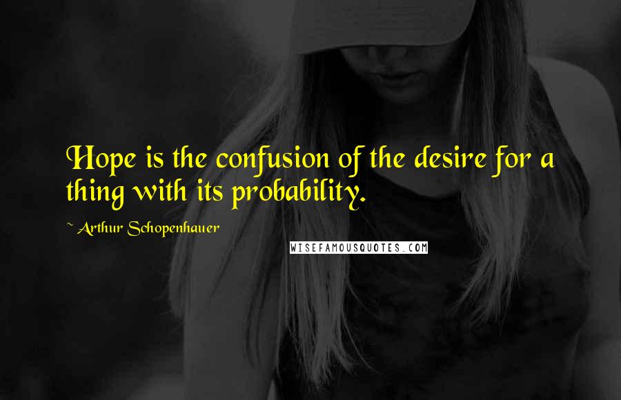 Arthur Schopenhauer Quotes: Hope is the confusion of the desire for a thing with its probability.