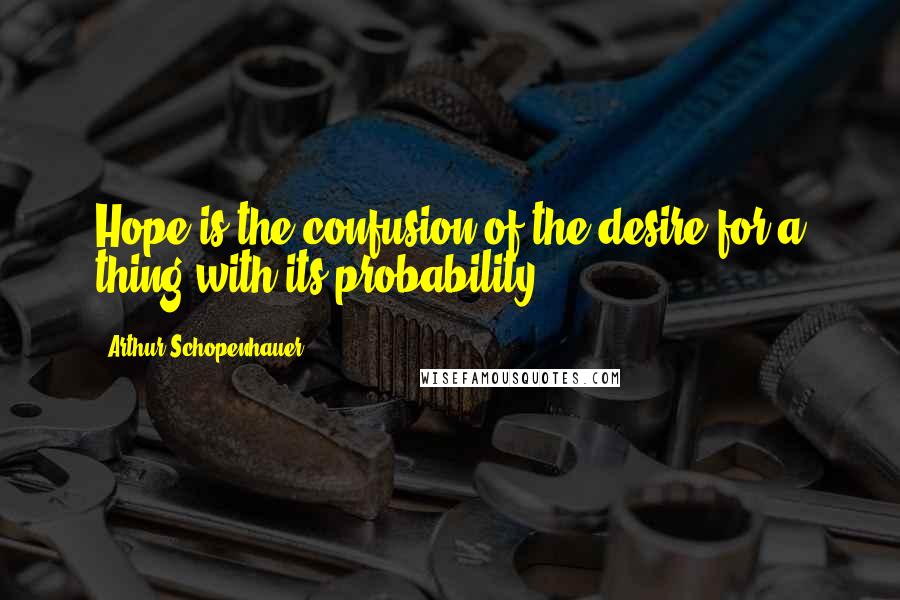 Arthur Schopenhauer Quotes: Hope is the confusion of the desire for a thing with its probability.