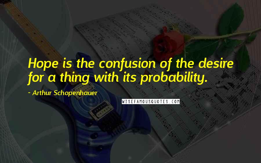 Arthur Schopenhauer Quotes: Hope is the confusion of the desire for a thing with its probability.