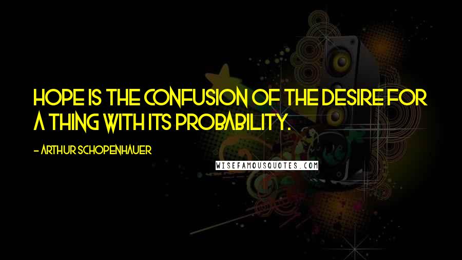 Arthur Schopenhauer Quotes: Hope is the confusion of the desire for a thing with its probability.