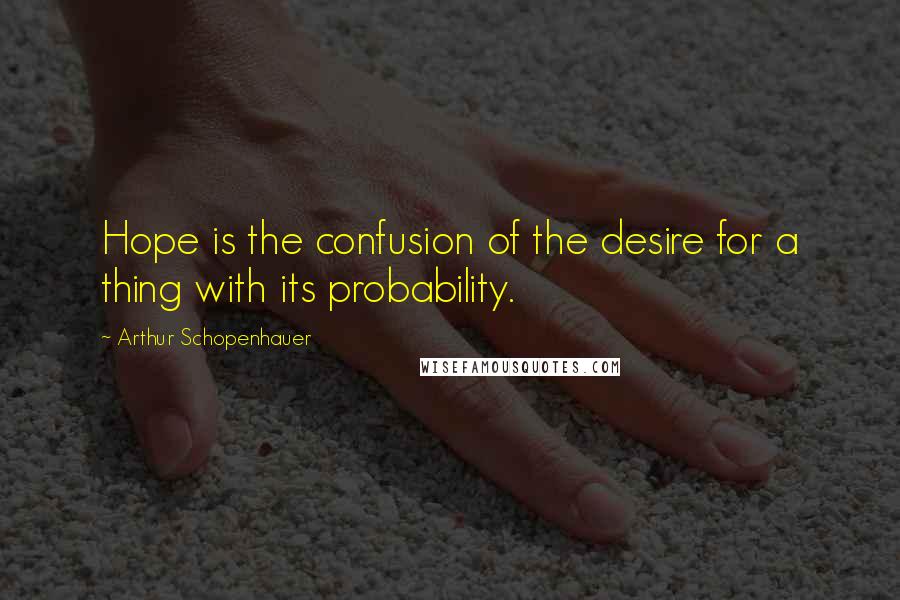 Arthur Schopenhauer Quotes: Hope is the confusion of the desire for a thing with its probability.