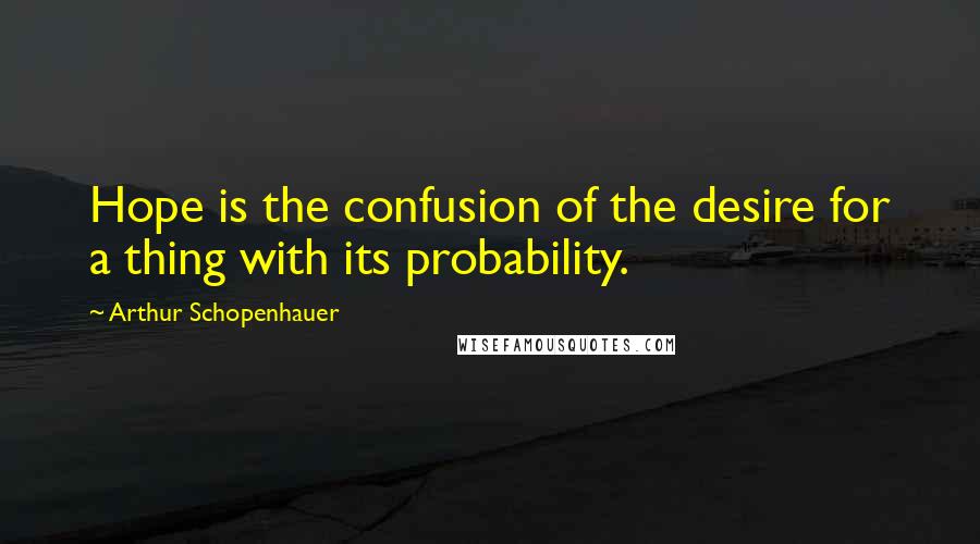 Arthur Schopenhauer Quotes: Hope is the confusion of the desire for a thing with its probability.