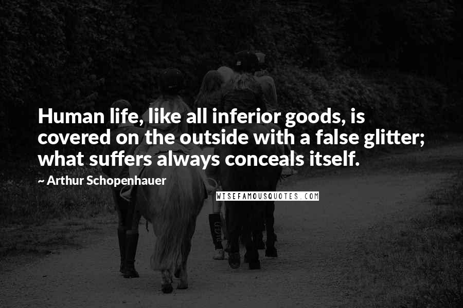 Arthur Schopenhauer Quotes: Human life, like all inferior goods, is covered on the outside with a false glitter; what suffers always conceals itself.