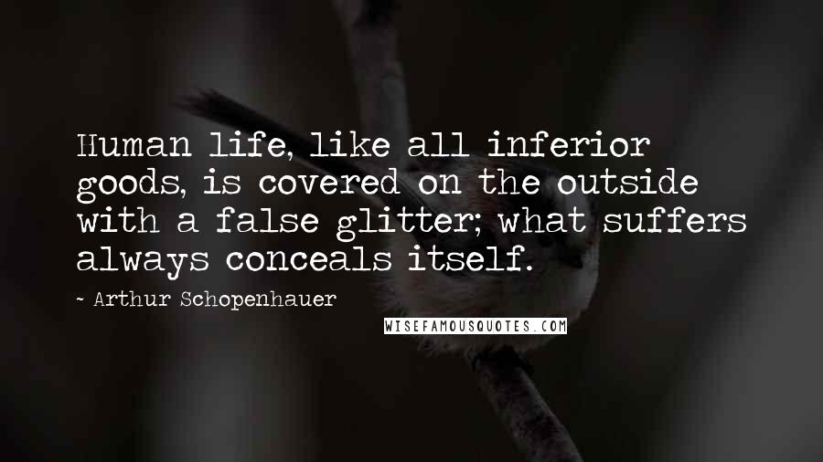Arthur Schopenhauer Quotes: Human life, like all inferior goods, is covered on the outside with a false glitter; what suffers always conceals itself.