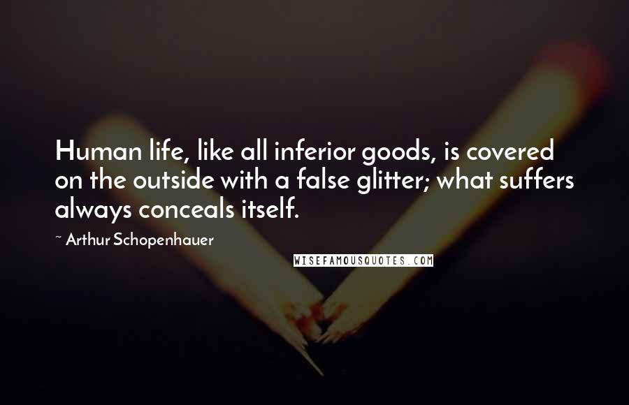 Arthur Schopenhauer Quotes: Human life, like all inferior goods, is covered on the outside with a false glitter; what suffers always conceals itself.