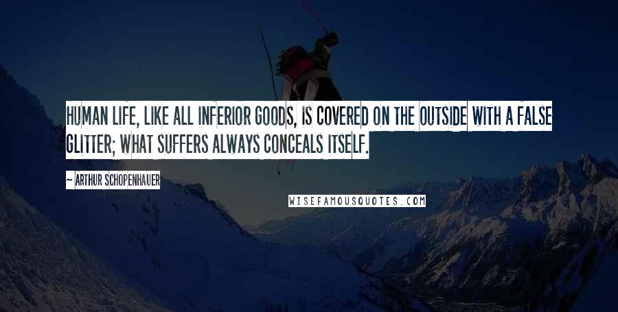 Arthur Schopenhauer Quotes: Human life, like all inferior goods, is covered on the outside with a false glitter; what suffers always conceals itself.