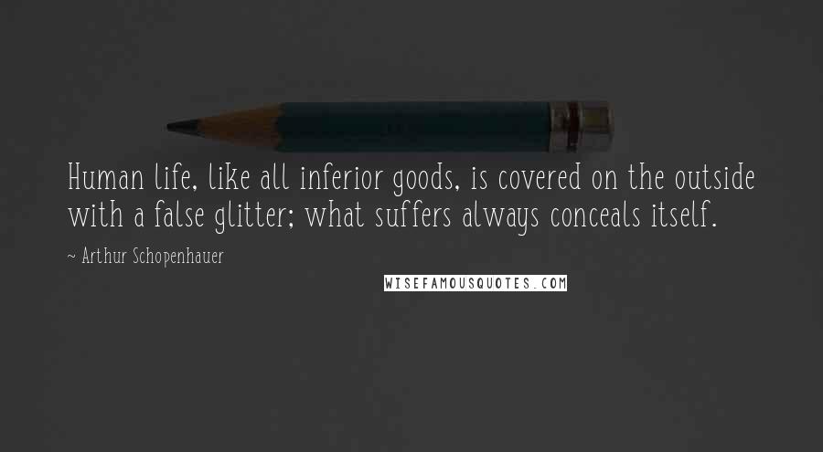 Arthur Schopenhauer Quotes: Human life, like all inferior goods, is covered on the outside with a false glitter; what suffers always conceals itself.
