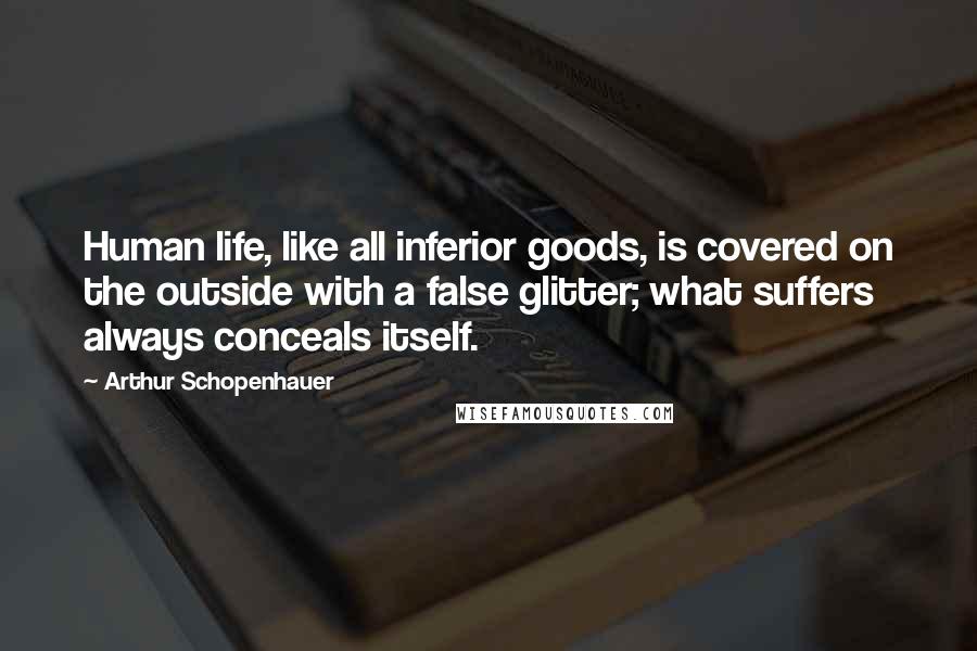 Arthur Schopenhauer Quotes: Human life, like all inferior goods, is covered on the outside with a false glitter; what suffers always conceals itself.