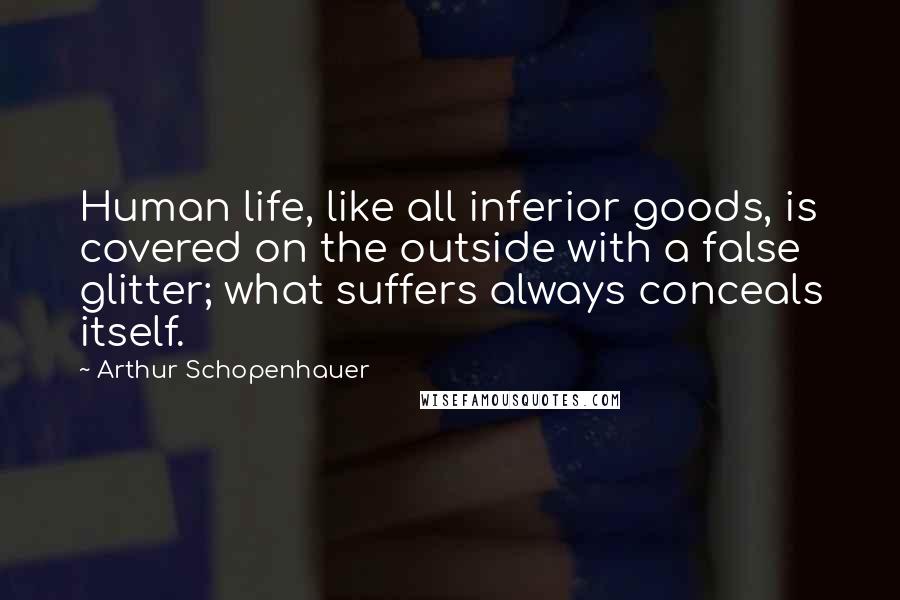 Arthur Schopenhauer Quotes: Human life, like all inferior goods, is covered on the outside with a false glitter; what suffers always conceals itself.