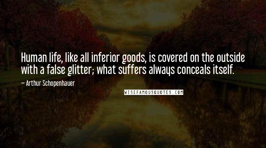 Arthur Schopenhauer Quotes: Human life, like all inferior goods, is covered on the outside with a false glitter; what suffers always conceals itself.