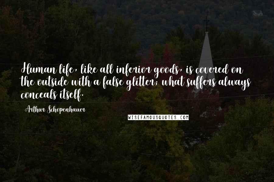 Arthur Schopenhauer Quotes: Human life, like all inferior goods, is covered on the outside with a false glitter; what suffers always conceals itself.