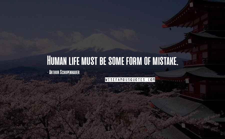 Arthur Schopenhauer Quotes: Human life must be some form of mistake.