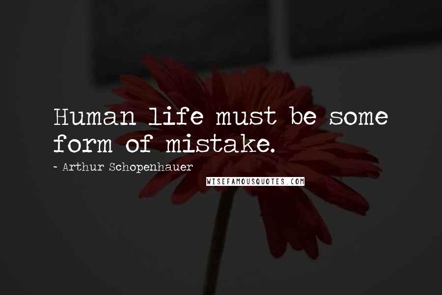 Arthur Schopenhauer Quotes: Human life must be some form of mistake.