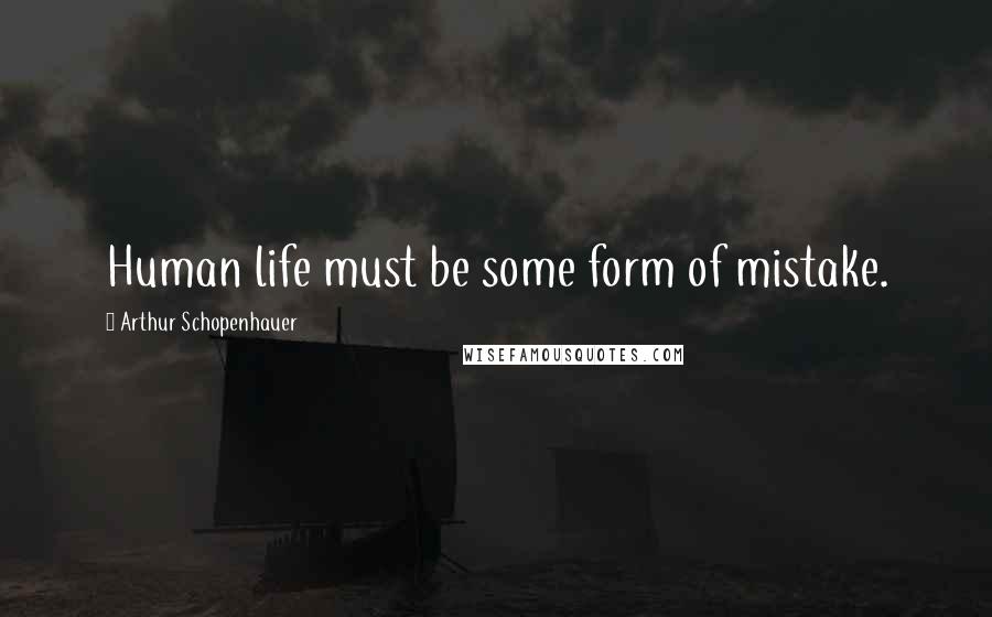 Arthur Schopenhauer Quotes: Human life must be some form of mistake.