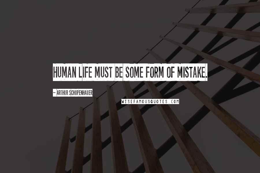 Arthur Schopenhauer Quotes: Human life must be some form of mistake.