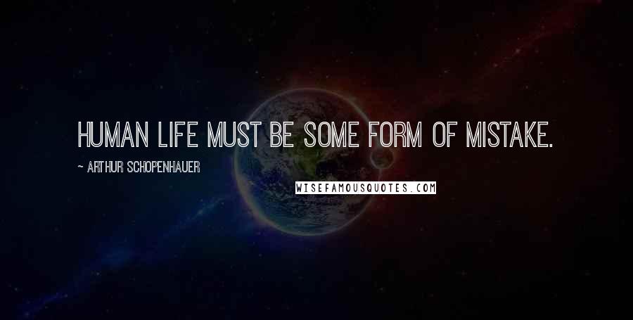 Arthur Schopenhauer Quotes: Human life must be some form of mistake.