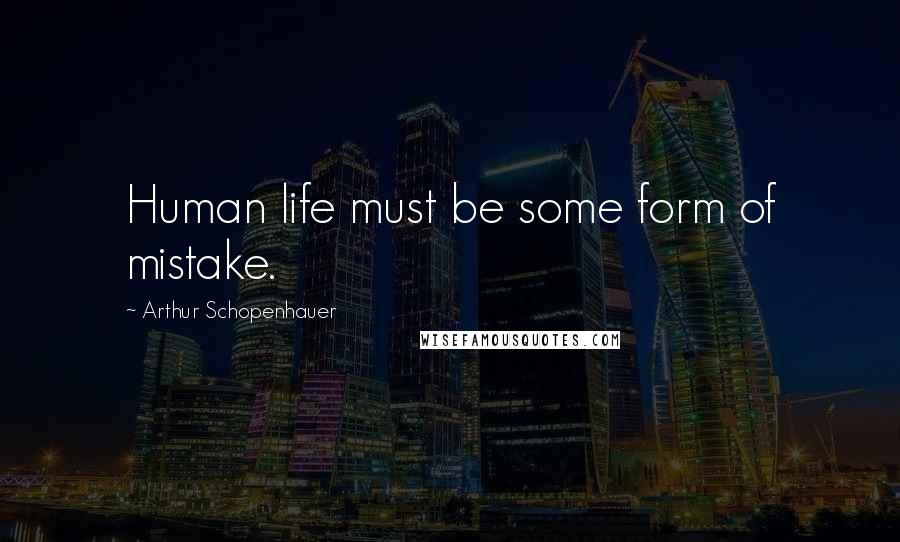 Arthur Schopenhauer Quotes: Human life must be some form of mistake.