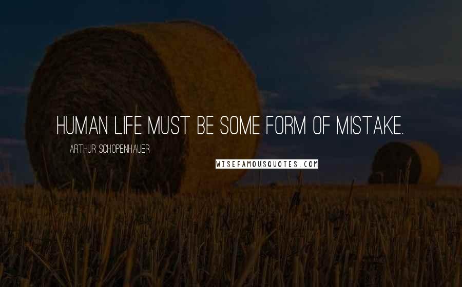 Arthur Schopenhauer Quotes: Human life must be some form of mistake.