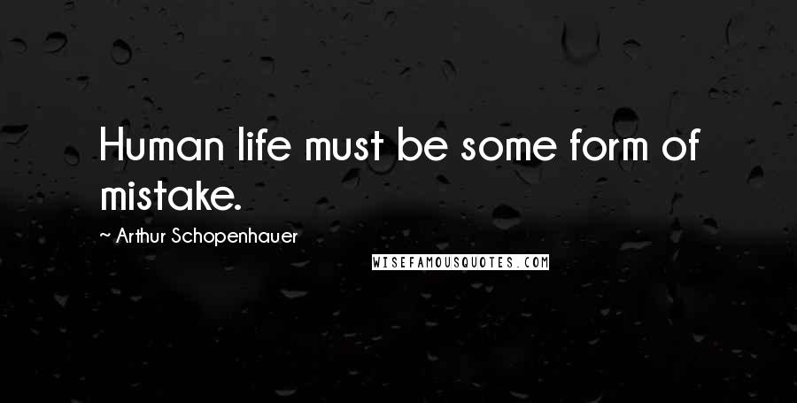 Arthur Schopenhauer Quotes: Human life must be some form of mistake.