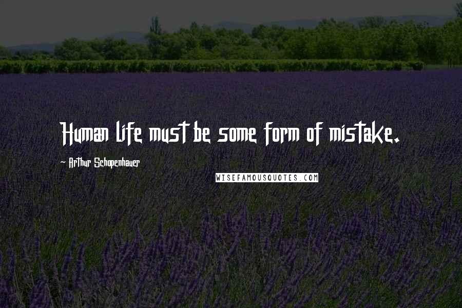 Arthur Schopenhauer Quotes: Human life must be some form of mistake.