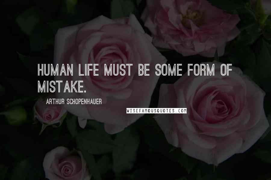 Arthur Schopenhauer Quotes: Human life must be some form of mistake.